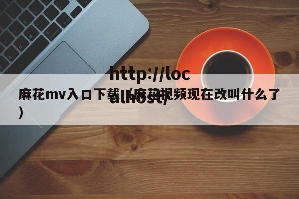 麻花mv入口下载（麻花视频现在改叫什么了）